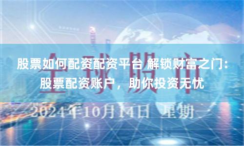 股票如何配资配资平台 解锁财富之门：股票配资账户，助你投资无忧