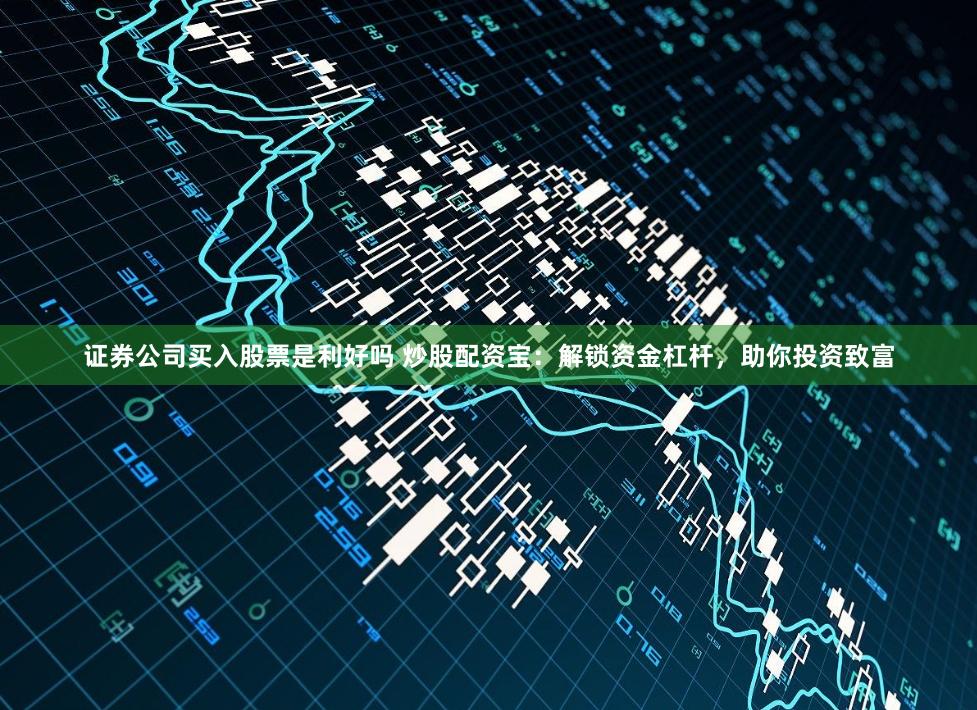 证券公司买入股票是利好吗 炒股配资宝：解锁资金杠杆，助你投资致富