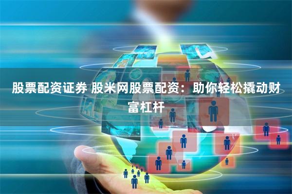 股票配资证券 股米网股票配资:助你轻松撬动财富杠杆
