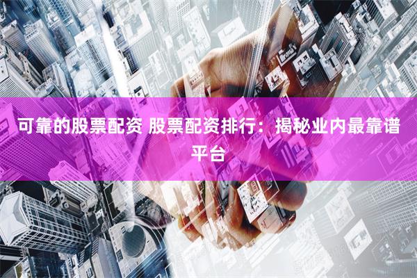 可靠的股票配资 股票配资排行:揭秘业内最靠谱平台