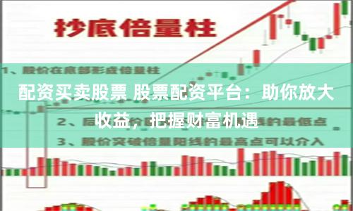 配资买卖股票 股票配资平台：助你放大收益，把握财富机遇