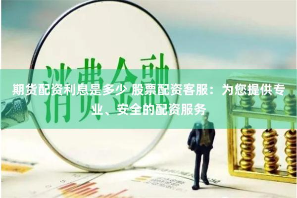 期货配资利息是多少 股票配资客服：为您提供专业、安全的配资服务