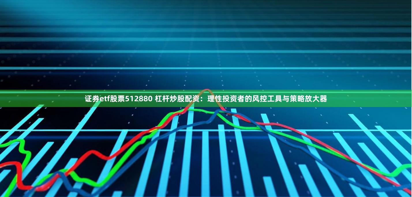 证券etf股票512880 杠杆炒股配资：理性投资者的风控工具与策略放大器