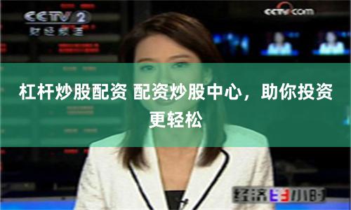 杠杆炒股配资 配资炒股中心，助你投资更轻松