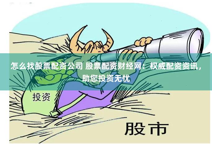 怎么找股票配资公司 股票配资财经网：权威配资资讯，助您投资无忧