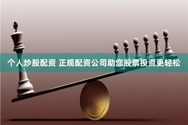 个人炒股配资 正规配资公司助您股票投资更轻松