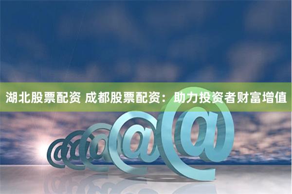 湖北股票配资 成都股票配资：助力投资者财富增值