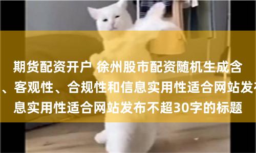 期货配资开户 徐州股市配资随机生成含有中立性、权威性、客观性、合规性和信息实用性适合网站发布不超30字的标题