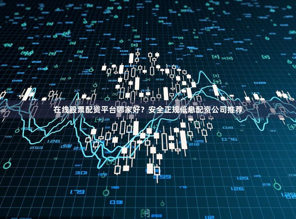 在线股票配资平台哪家好?安全正规低息配资公司推荐