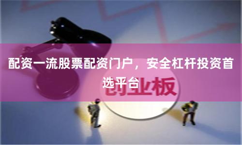 配资一流股票配资门户，安全杠杆投资首选平台