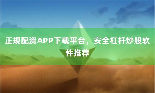 正规配资APP下载平台，安全杠杆炒股软件推荐