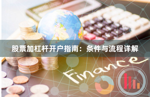 股票加杠杆开户指南：条件与流程详解