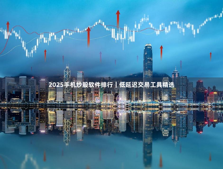 2025手机炒股软件排行｜低延迟交易工具精选