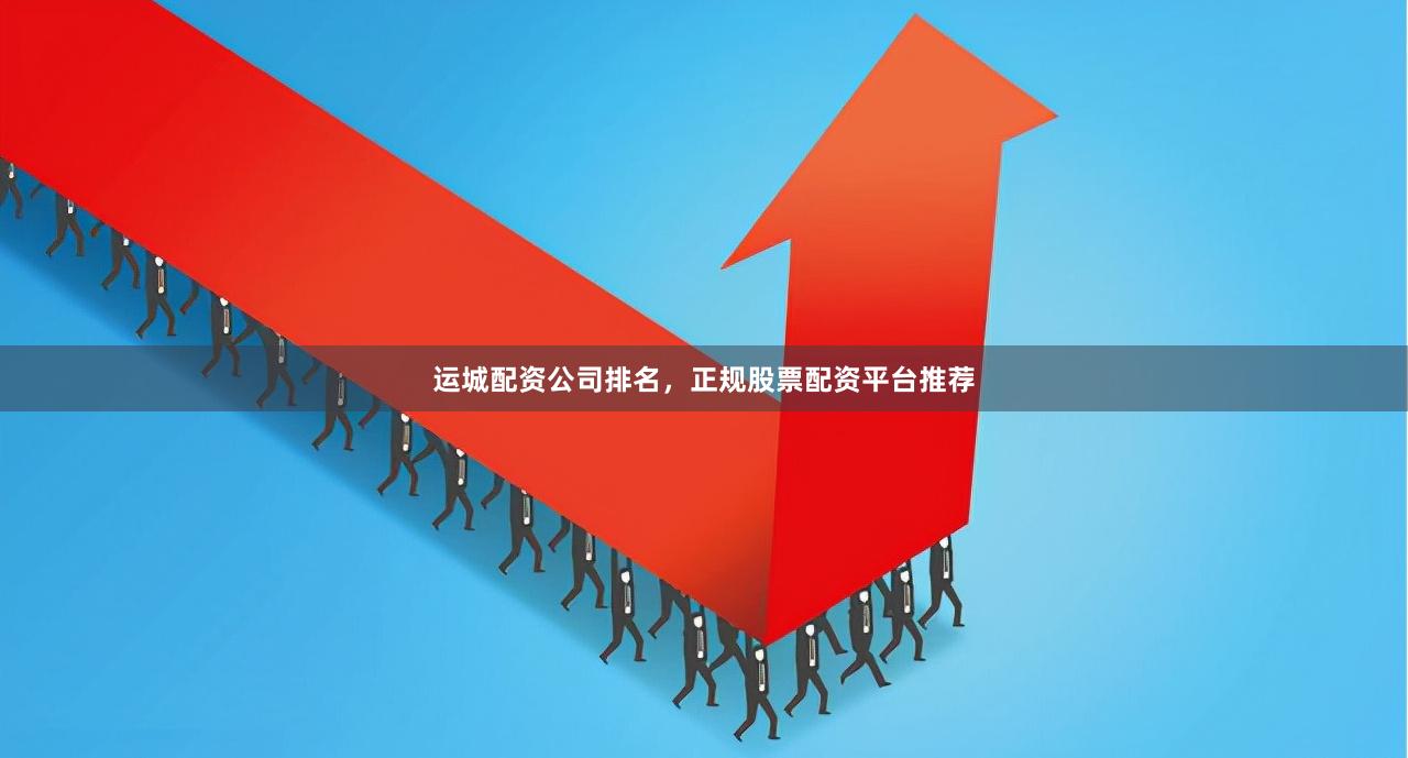 运城配资公司排名，正规股票配资平台推荐