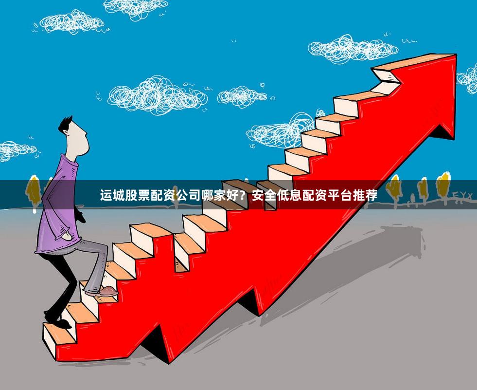 运城股票配资公司哪家好？安全低息配资平台推荐