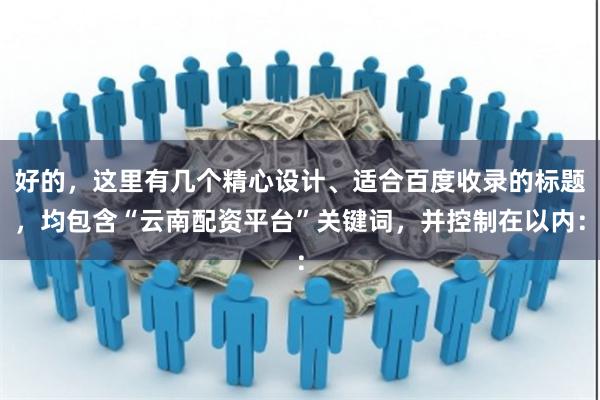 好的，这里有几个精心设计、适合百度收录的标题，均包含“云南配资平台”关键词，并控制在以内：