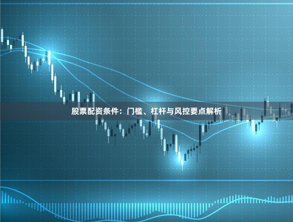股票配资条件：门槛、杠杆与风控要点解析