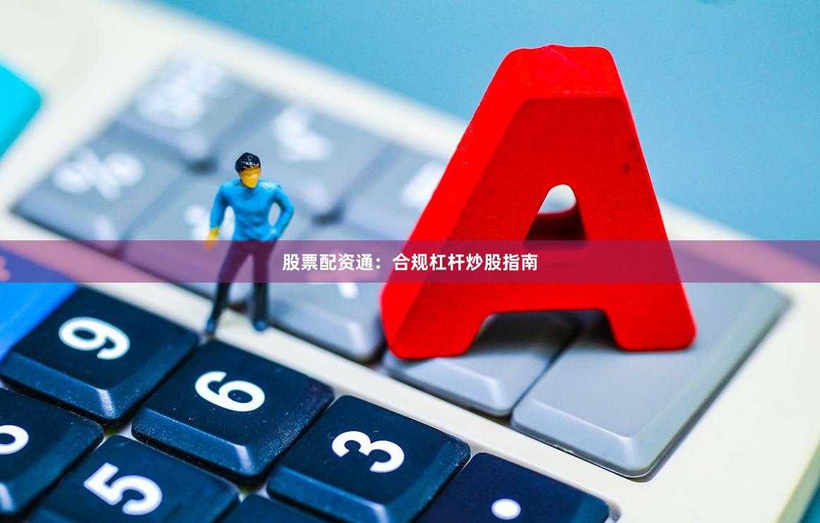 股票配资通：合规杠杆炒股指南