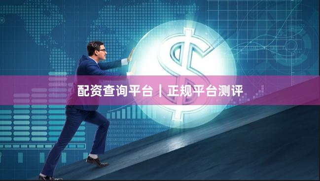 配资查询平台｜正规平台测评