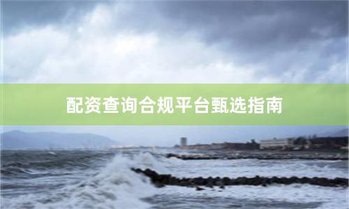 配资查询合规平台甄选指南