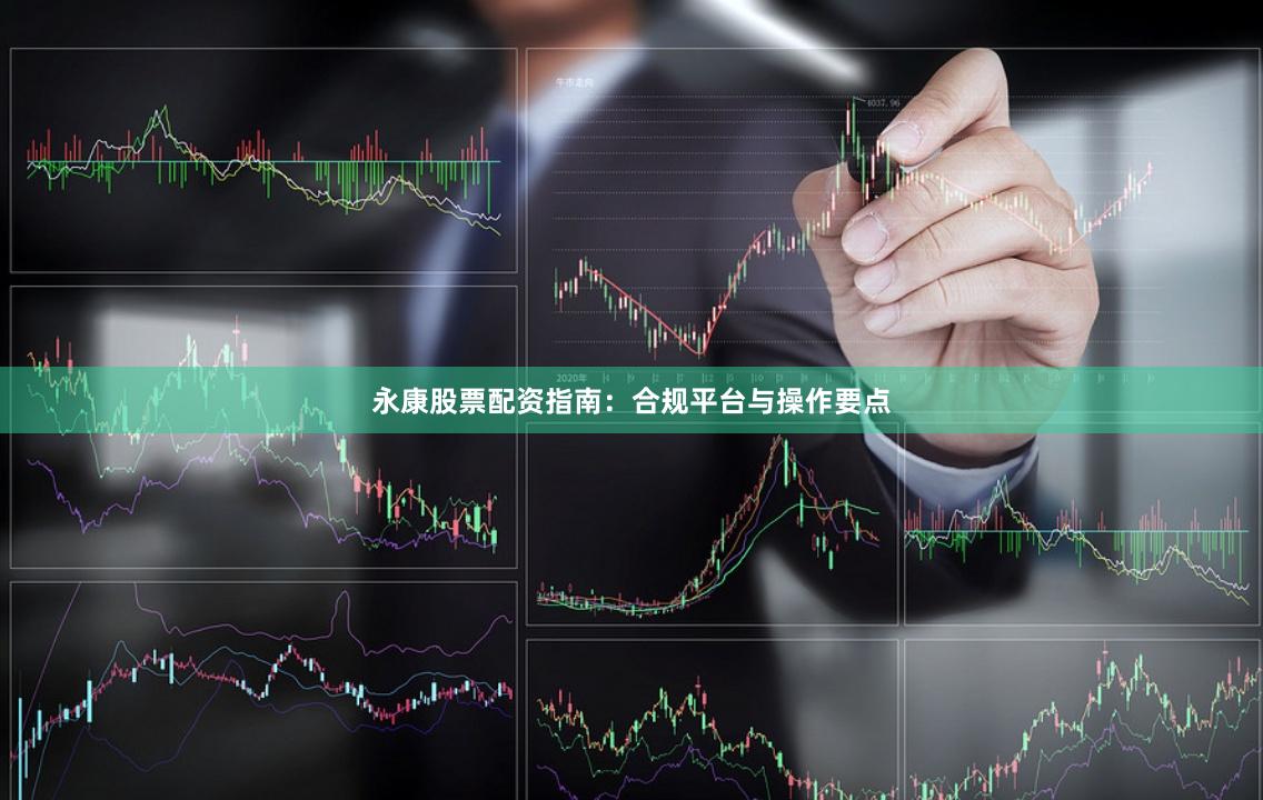 永康股票配资指南：合规平台与操作要点