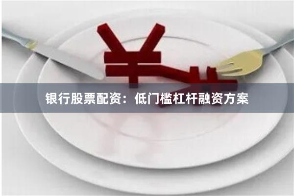 银行股票配资：低门槛杠杆融资方案