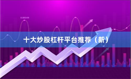 十大炒股杠杆平台推荐（新）