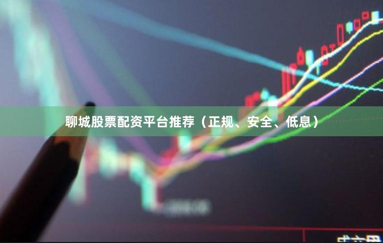 聊城股票配资平台推荐（正规、安全、低息）
