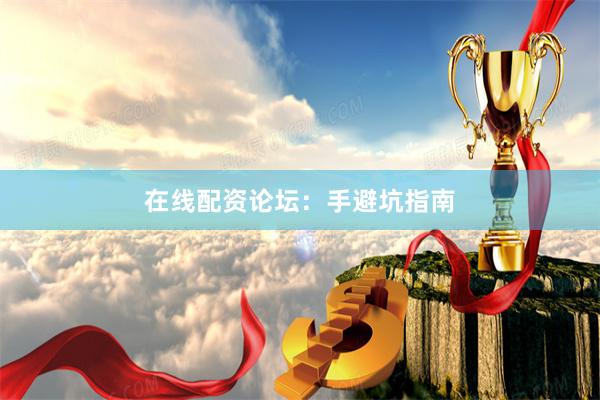 在线配资论坛：手避坑指南