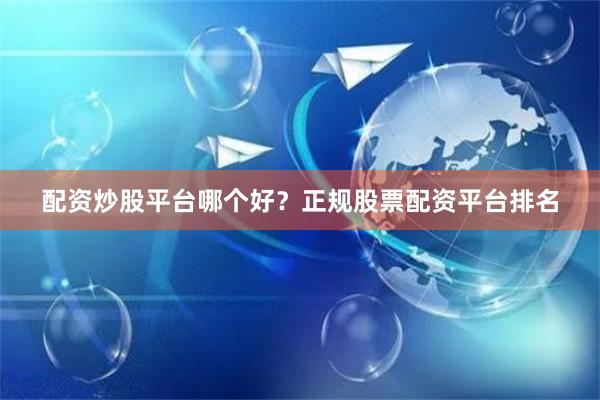 配资炒股平台哪个好？正规股票配资平台排名