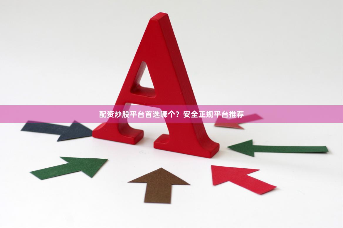 配资炒股平台首选哪个？安全正规平台推荐