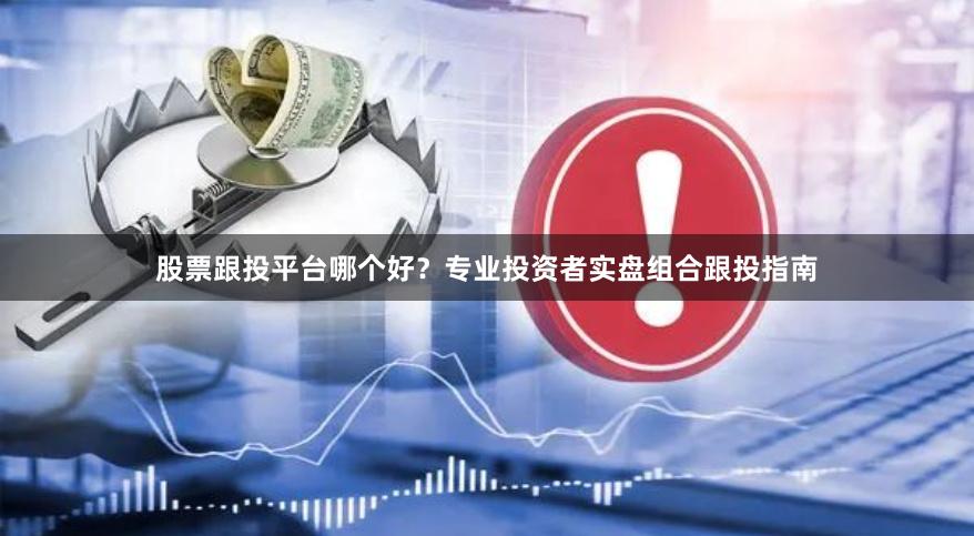 股票跟投平台哪个好？专业投资者实盘组合跟投指南