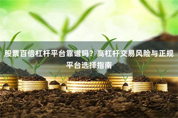 股票百倍杠杆平台靠谱吗？高杠杆交易风险与正规平台选择指南
