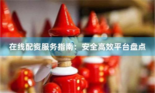 在线配资服务指南：安全高效平台盘点