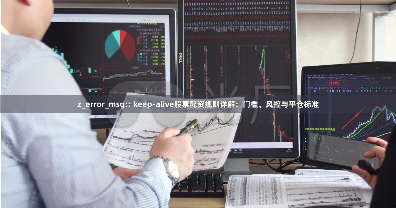 z_error_msg:: keep-alive股票配资规则详解：门槛、风控与平仓标准