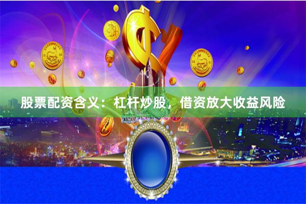 股票配资含义：杠杆炒股，借资放大收益风险