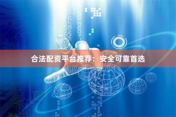 合法配资平台推荐：安全可靠首选