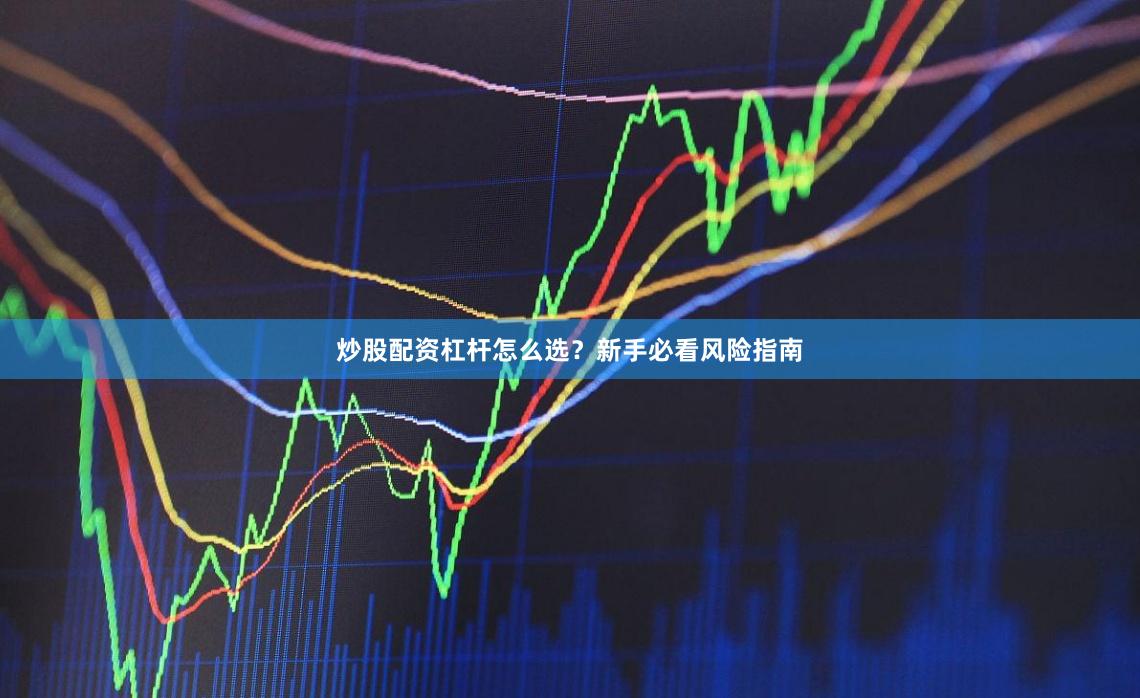 炒股配资杠杆怎么选？新手必看风险指南