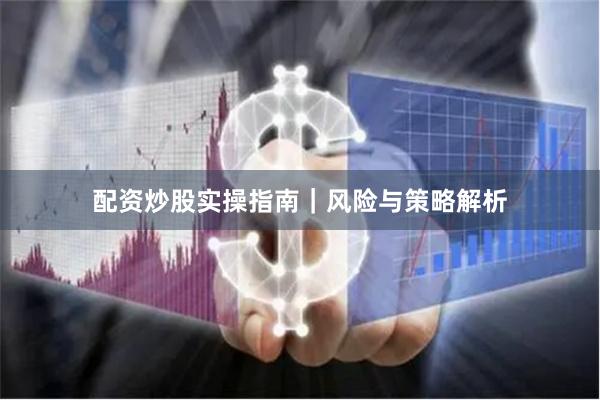 配资炒股实操指南｜风险与策略解析