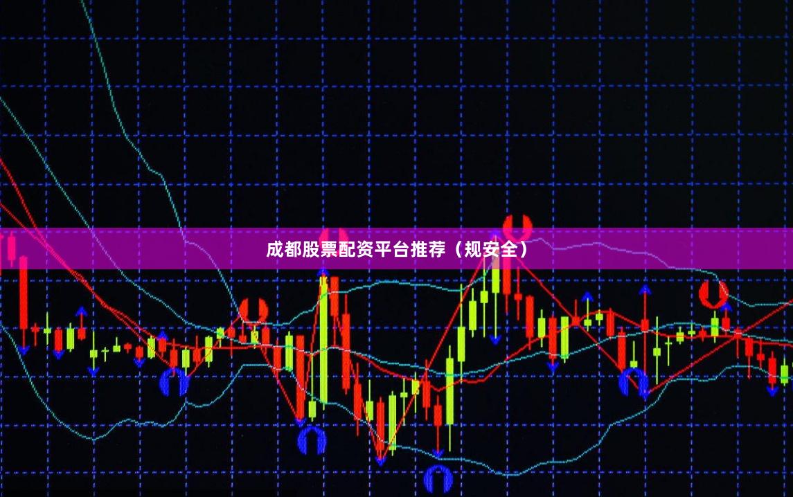 成都股票配资平台推荐（规安全）