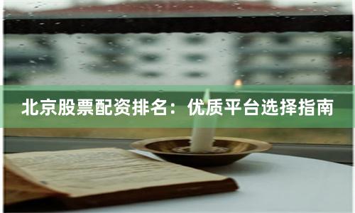 北京股票配资排名：优质平台选择指南