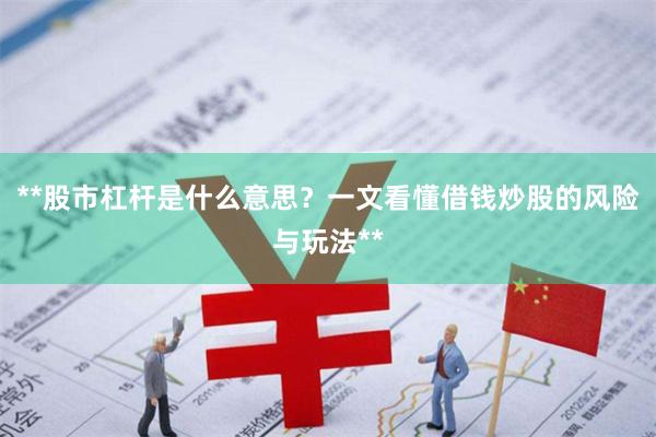 **股市杠杆是什么意思？一文看懂借钱炒股的风险与玩法**