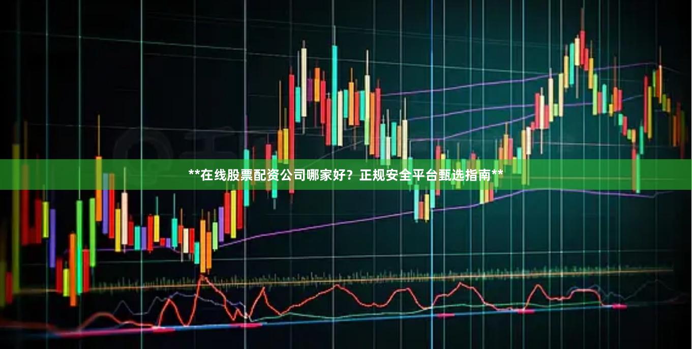 **在线股票配资公司哪家好？正规安全平台甄选指南**