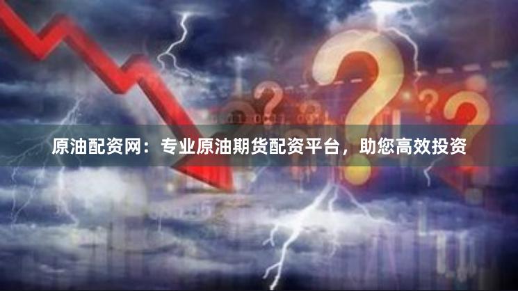 原油配资网：专业原油期货配资平台，助您高效投资