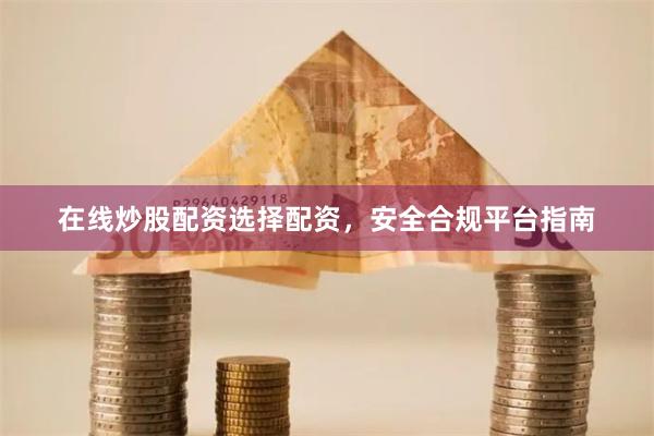 在线炒股配资选择配资，安全合规平台指南