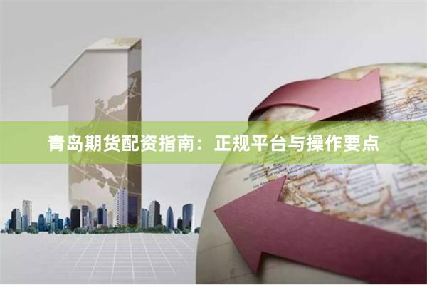 青岛期货配资指南：正规平台与操作要点